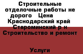 Строительные-отделочные работы не дорого › Цена ­ 100 - Краснодарский край, Староминский р-н Строительство и ремонт » Услуги   . Краснодарский край